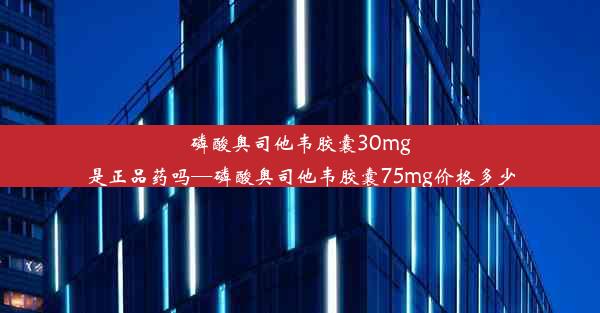 磷酸奥司他韦胶囊30mg是正品药吗—磷酸奥司他韦胶囊75mg价格多少