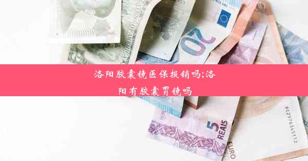 洛阳胶囊镜医保报销吗;洛阳有胶囊胃镜吗