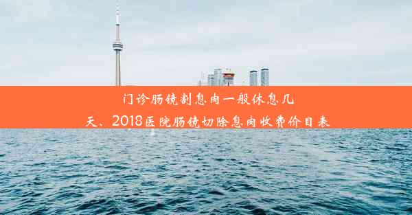 门诊肠镜割息肉一般休息几天、2018医院肠镜切除息肉收费价目表