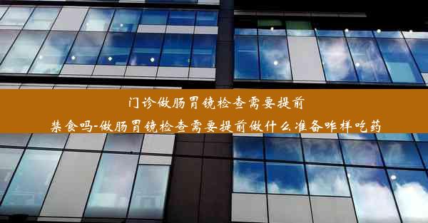 门诊做肠胃镜检查需要提前禁食吗-做肠胃镜检查需要提前做什么准备咋样吃药