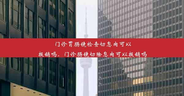 门诊胃肠镜检查切息肉可以报销吗、门诊肠镜切除息肉可以报销吗