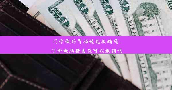 门诊做的胃肠镜能报销吗、门诊做肠镜医保可以报销吗