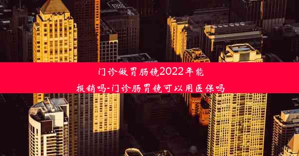 门诊做胃肠镜2022年能报销吗-门诊肠胃镜可以用医保吗