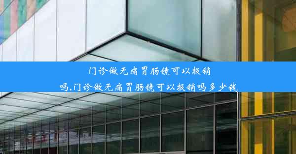 门诊做无痛胃肠镜可以报销吗,门诊做无痛胃肠镜可以报销吗多少钱