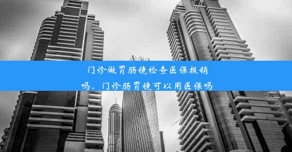 门诊做胃肠镜检查医保报销吗、门诊肠胃镜可以用医保吗