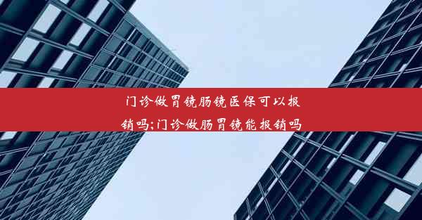 门诊做胃镜肠镜医保可以报销吗;门诊做肠胃镜能报销吗