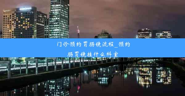 门诊预约胃肠镜流程_预约肠胃镜挂什么科室