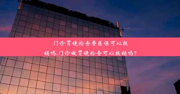 门诊胃镜检查费医保可以报销吗,门诊做胃镜检查可以报销吗？