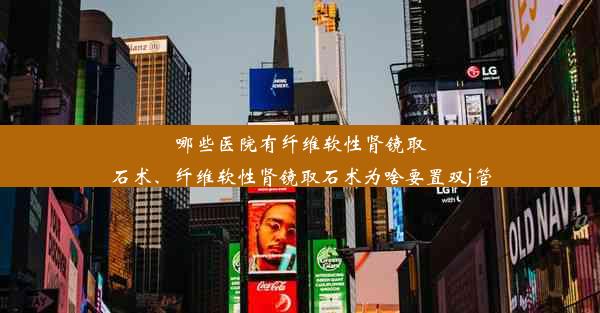 哪些医院有纤维软性肾镜取石术、纤维软性肾镜取石术为啥要置双j管