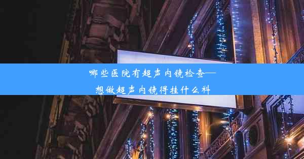 哪些医院有超声内镜检查—想做超声内镜得挂什么科