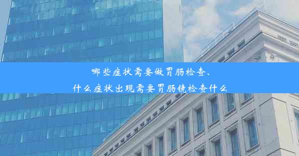 哪些症状需要做胃肠检查、什么症状出现需要胃肠镜检查什么