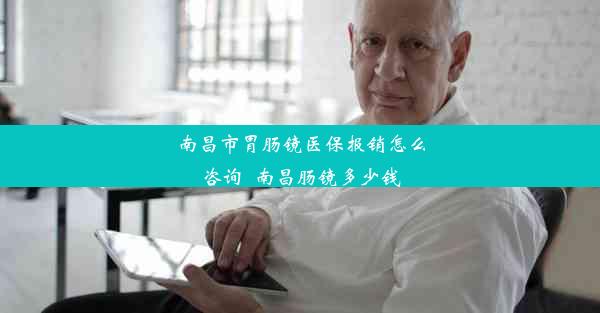 南昌市胃肠镜医保报销怎么咨询_南昌肠镜多少钱