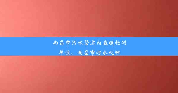 <b>南昌市污水管道内窥镜检测单位、南昌市污水处理</b>