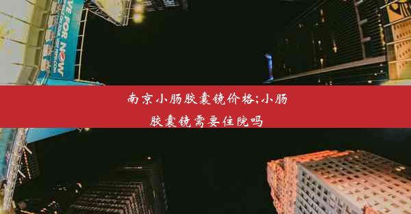 南京小肠胶囊镜价格;小肠胶囊镜需要住院吗