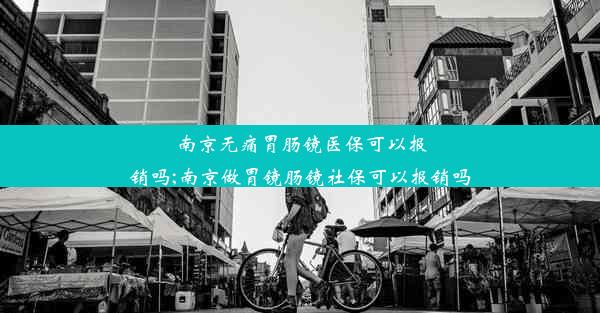 南京无痛胃肠镜医保可以报销吗;南京做胃镜肠镜社保可以报销吗