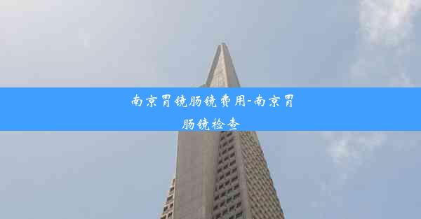 南京胃镜肠镜费用-南京胃肠镜检查