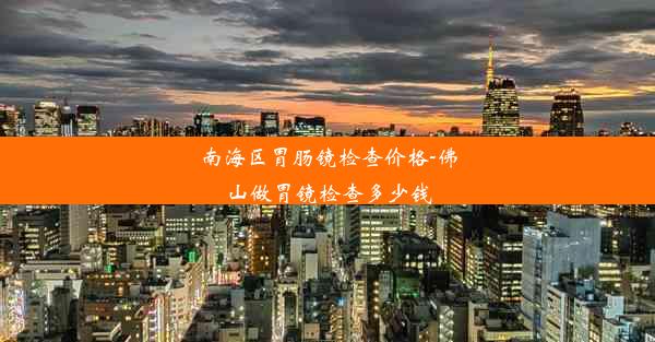 南海区胃肠镜检查价格-佛山做胃镜检查多少钱