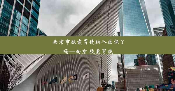 南京市胶囊胃镜纳入医保了吗—南京 胶囊胃镜