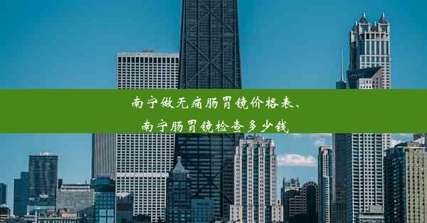 南宁做无痛肠胃镜价格表、南宁肠胃镜检查多少钱