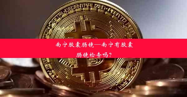 南宁胶囊肠镜—南宁有胶囊肠镜检查吗？