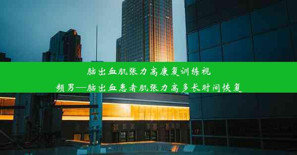 脑出血肌张力高康复训练视频男—脑出血患者肌张力高多长时间恢复