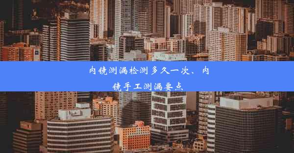 内镜测漏检测多久一次、内镜手工测漏要点