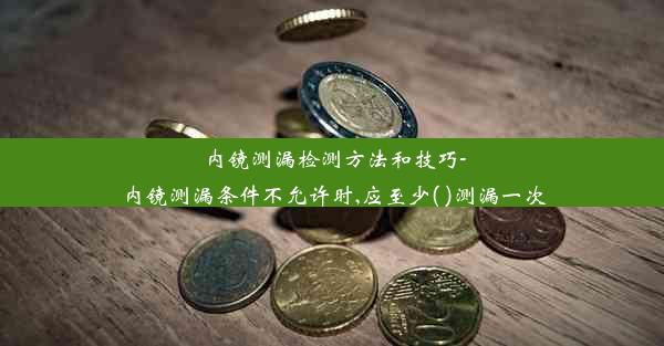 内镜测漏检测方法和技巧-内镜测漏条件不允许时,应至少( )测漏一次