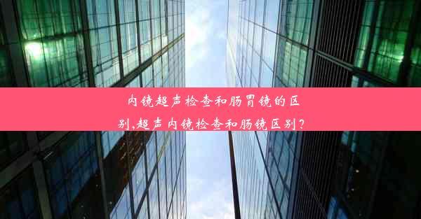 内镜超声检查和肠胃镜的区别,超声内镜检查和肠镜区别？