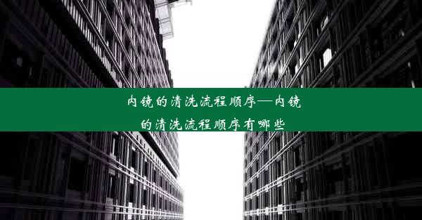 内镜的清洗流程顺序—内镜的清洗流程顺序有哪些