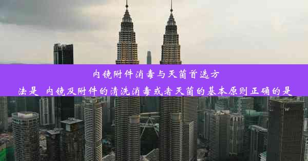 内镜附件消毒与灭菌首选方法是_内镜及附件的清洗消毒或者灭菌的基本原则正确的是