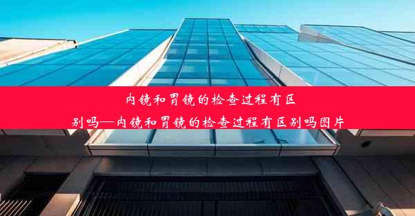 <b>内镜和胃镜的检查过程有区别吗—内镜和胃镜的检查过程有区别吗图片</b>