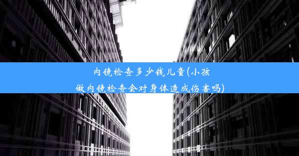 内镜检查多少钱儿童(小孩做内镜检查会对身体造成伤害吗)