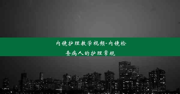 内镜护理教学视频-内镜检查病人的护理常规