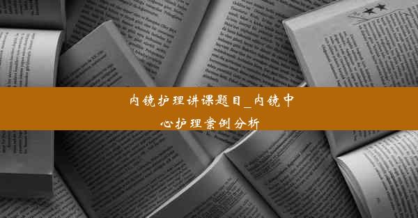 内镜护理讲课题目_内镜中心护理案例分析