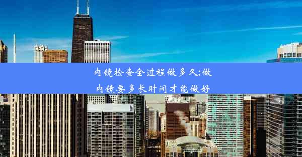 内镜检查全过程做多久;做内镜要多长时间才能做好