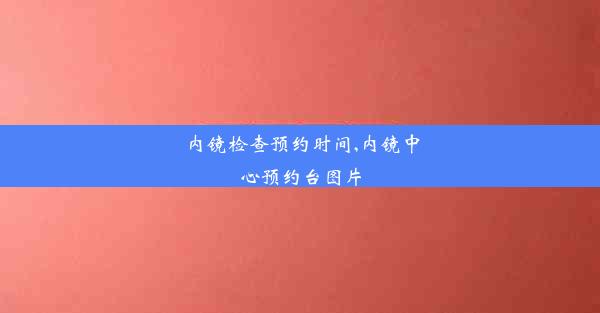 内镜检查预约时间,内镜中心预约台图片