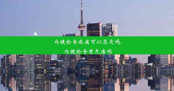 内镜检查疼痛可以忍受吗,内镜检查有无痛吗