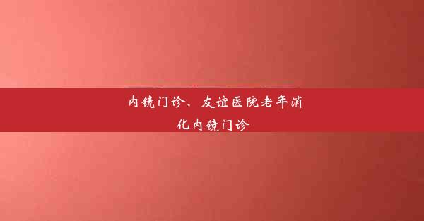 内镜门诊、友谊医院老年消化内镜门诊