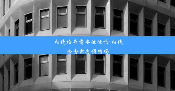 内镜检查需要住院吗-内镜检查需要预约吗