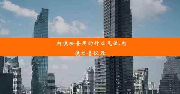 <b>内镜检查用的什么气体,内镜检查仪器</b>