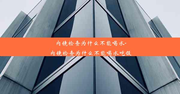 内镜检查为什么不能喝水-内镜检查为什么不能喝水吃饭