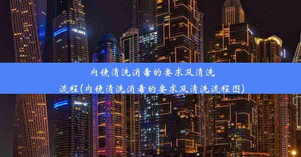 内镜清洗消毒的要求及清洗流程(内镜清洗消毒的要求及清洗流程图)