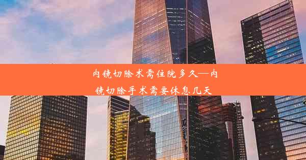 内镜切除术需住院多久—内镜切除手术需要休息几天