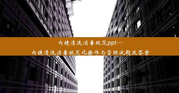 内镜清洗消毒规范ppt—内镜清洗消毒规范化操作与管理试题及答案