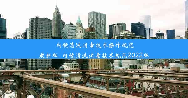 内镜清洗消毒技术操作规范最新版_内镜清洗消毒技术规范2022版