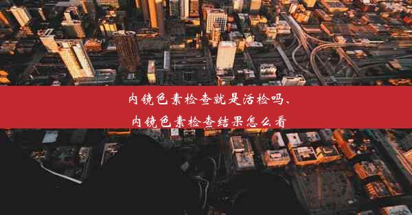 内镜色素检查就是活检吗、内镜色素检查结果怎么看