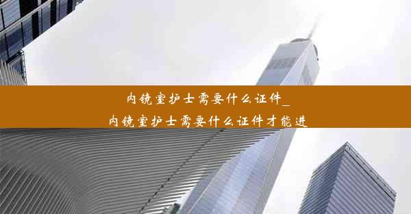 内镜室护士需要什么证件_内镜室护士需要什么证件才能进