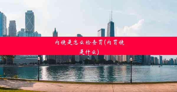 内镜是怎么检查胃(内胃镜是什么)