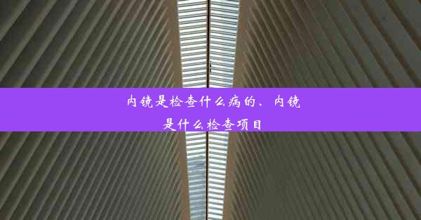 内镜是检查什么病的、内镜是什么检查项目