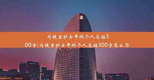 内镜室护士年终个人总结300字;内镜室护士年终个人总结300字怎么写